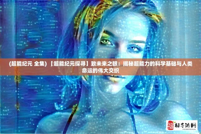 (超能纪元 全集) 【超能纪元探寻】致未来之眼：揭秘超能力的科学基础与人类命运的伟大交织